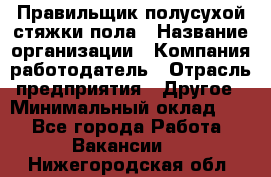 Правильщик полусухой стяжки пола › Название организации ­ Компания-работодатель › Отрасль предприятия ­ Другое › Минимальный оклад ­ 1 - Все города Работа » Вакансии   . Нижегородская обл.